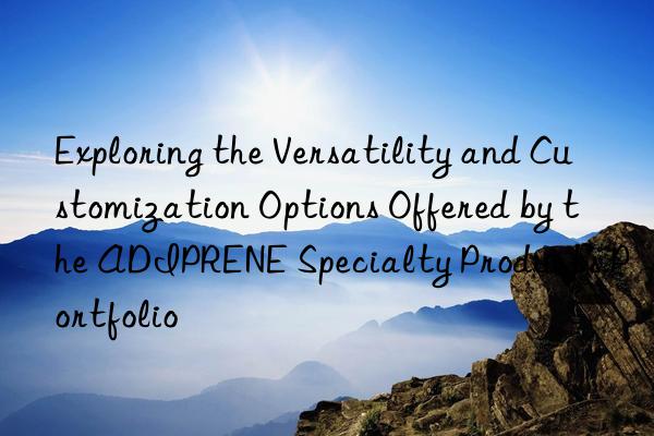 exploring the versatility and customization options offered by the adiprene specialty products portfolio