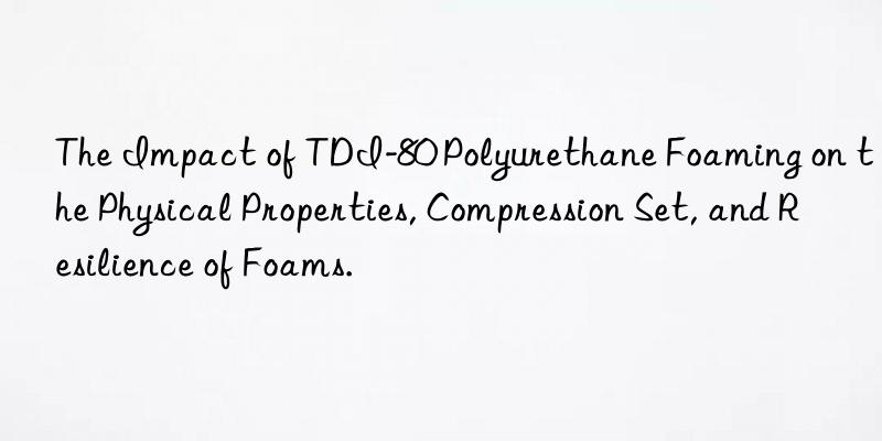 the impact of tdi-80 polyurethane foaming on the physical properties, compression set, and resilience of foams.