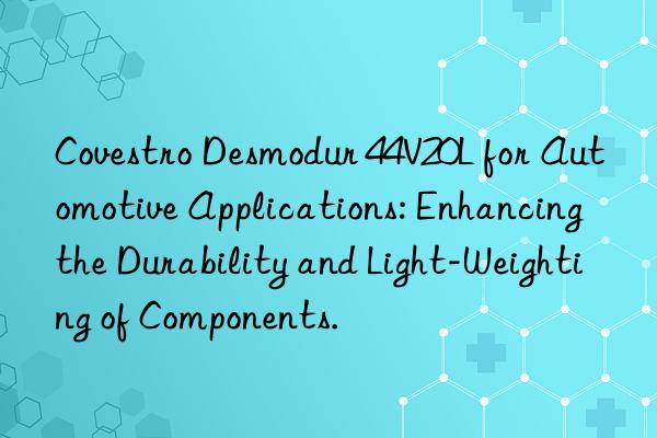 desmodur 44v20l for automotive applications: enhancing the durability and light-weighting of components.