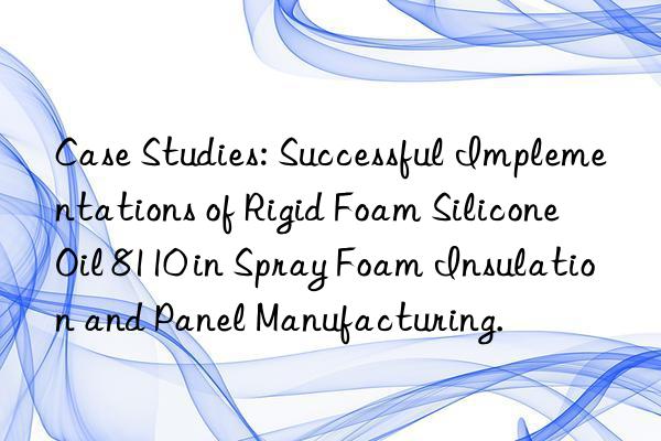 case studies: successful implementations of rigid foam silicone oil 8110 in spray foam insulation and panel manufacturing.