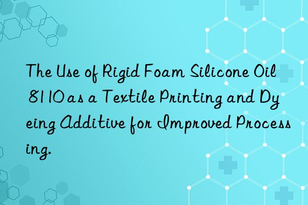 the use of rigid foam silicone oil 8110 as a textile printing and dyeing additive for improved processing.