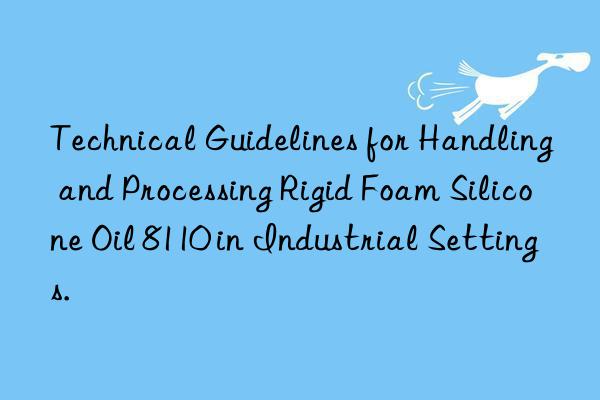 technical guidelines for handling and processing rigid foam silicone oil 8110 in industrial settings.