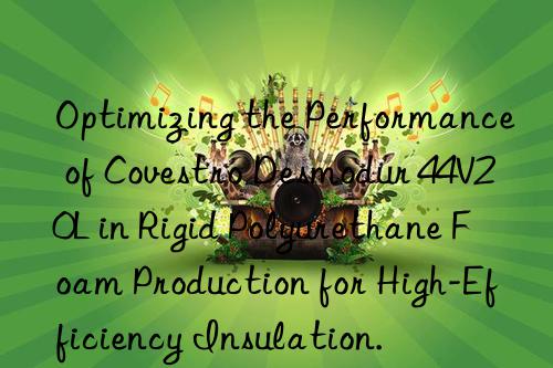 optimizing the performance of desmodur 44v20l in rigid polyurethane foam production for high-efficiency insulation.