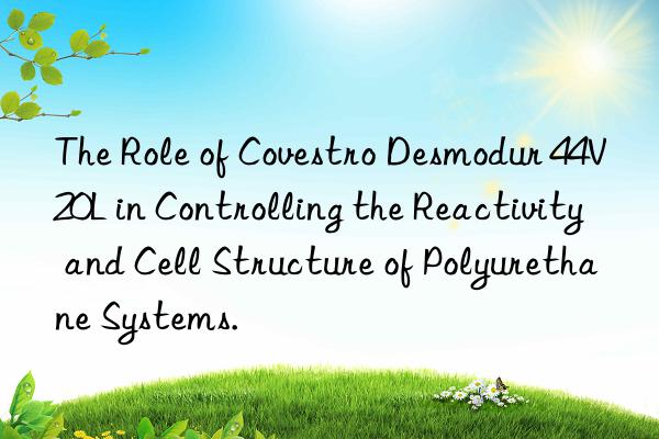 the role of  desmodur 44v20l in controlling the reactivity and cell structure of polyurethane systems.