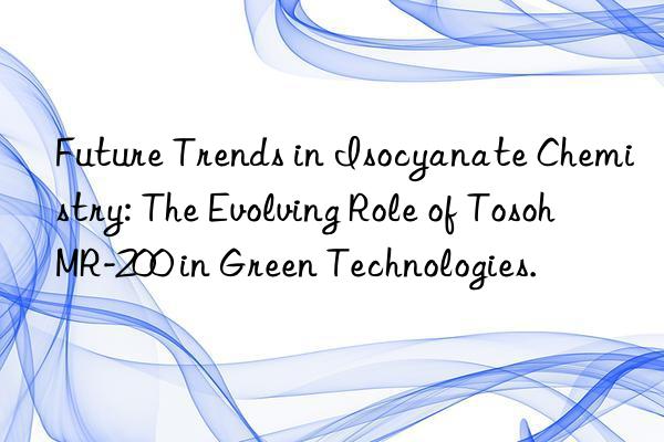 future trends in isocyanate chemistry: the evolving role of  mr-200 in green technologies.