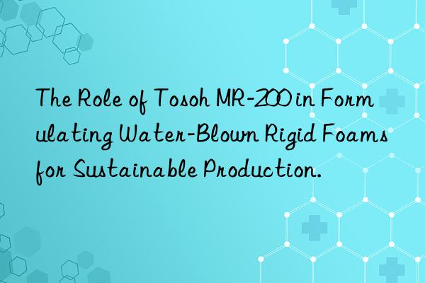 the role of mr-200 in formulating water-blown rigid foams for sustainable production.