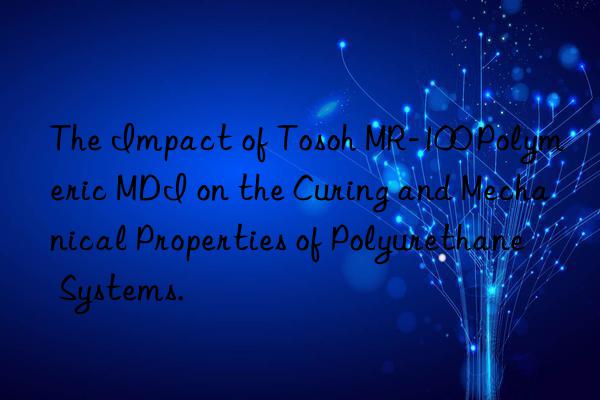 the impact of  mr-100 polymeric mdi on the curing and mechanical properties of polyurethane systems.
