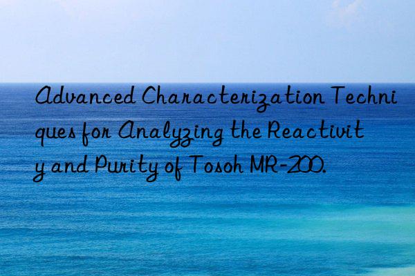 advanced characterization techniques for analyzing the reactivity and purity of  mr-200.