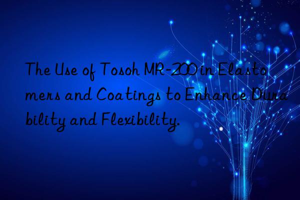 the use of mr-200 in elastomers and coatings to enhance durability and flexibility.