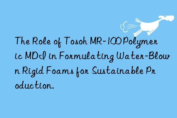 the role of  mr-100 polymeric mdi in formulating water-blown rigid foams for sustainable production.