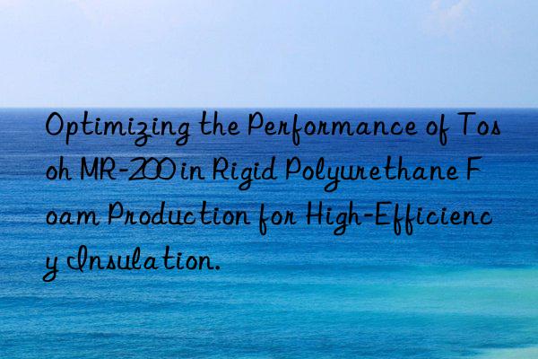 optimizing the performance of mr-200 in rigid polyurethane foam production for high-efficiency insulation.