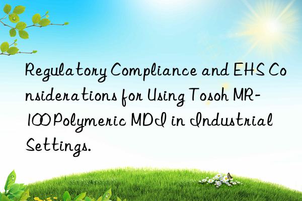 regulatory compliance and ehs considerations for using  mr-100 polymeric mdi in industrial settings.