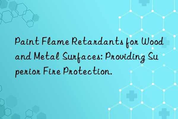 paint flame retardants for wood and metal surfaces: providing superior fire protection.
