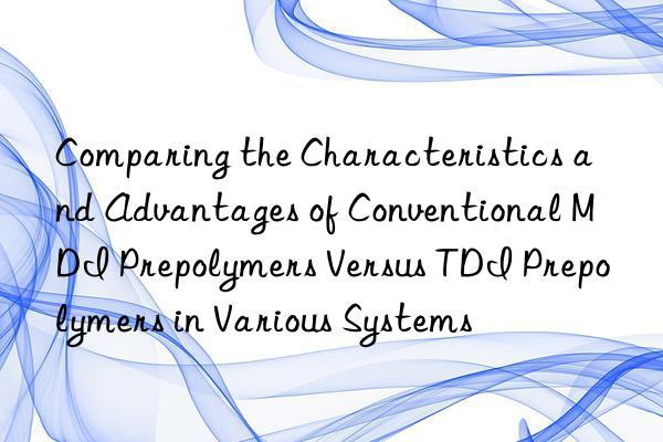 comparing the characteristics and advantages of conventional mdi prepolymers versus tdi prepolymers in various systems