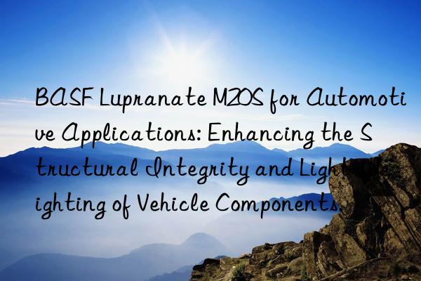  lupranate m20s for automotive applications: enhancing the structural integrity and light-weighting of vehicle components.