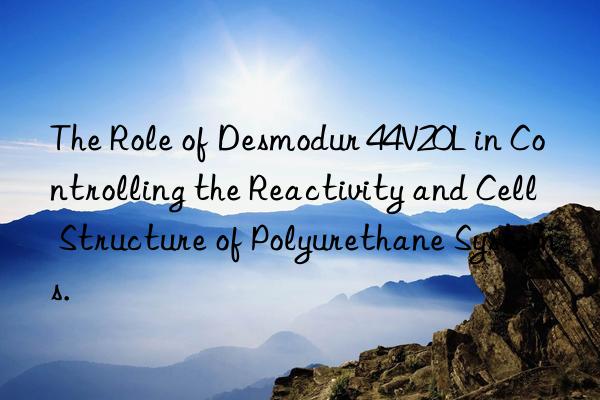 the role of desmodur 44v20l in controlling the reactivity and cell structure of polyurethane systems.