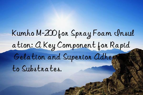 kumho m-200 for spray foam insulation: a key component for rapid gelation and superior adhesion to substrates.