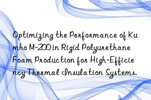 optimizing the performance of kumho m-200 in rigid polyurethane foam production for high-efficiency thermal insulation systems.