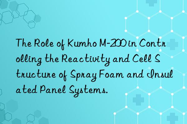 the role of kumho m-200 in controlling the reactivity and cell structure of spray foam and insulated panel systems.