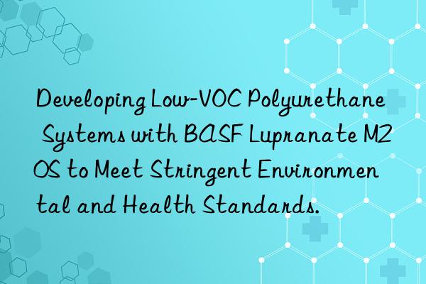 developing low-voc polyurethane systems with  lupranate m20s to meet stringent environmental and health standards.