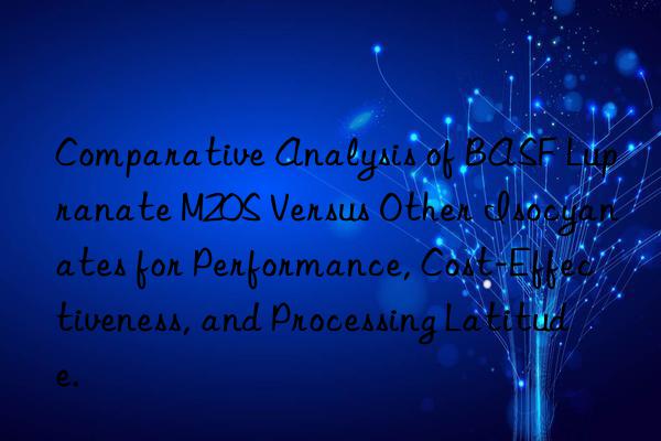 comparative analysis of  lupranate m20s versus other isocyanates for performance, cost-effectiveness, and processing latitude.