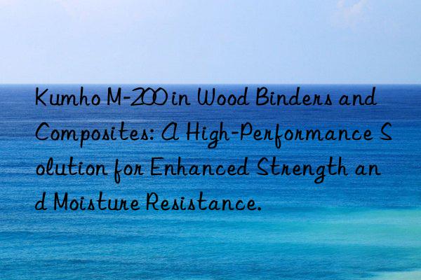 kumho m-200 in wood binders and composites: a high-performance solution for enhanced strength and moisture resistance.