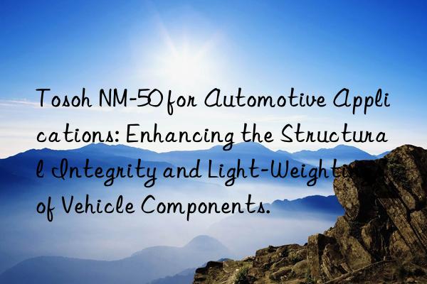  nm-50 for automotive applications: enhancing the structural integrity and light-weighting of vehicle components.