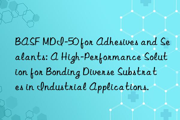  mdi-50 for adhesives and sealants: a high-performance solution for bonding diverse substrates in industrial applications.