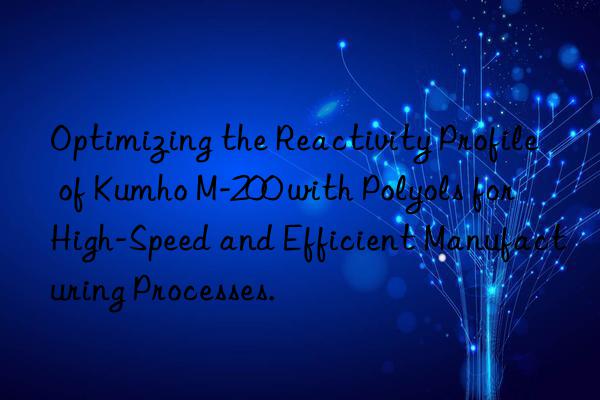 optimizing the reactivity profile of kumho m-200 with polyols for high-speed and efficient manufacturing processes.
