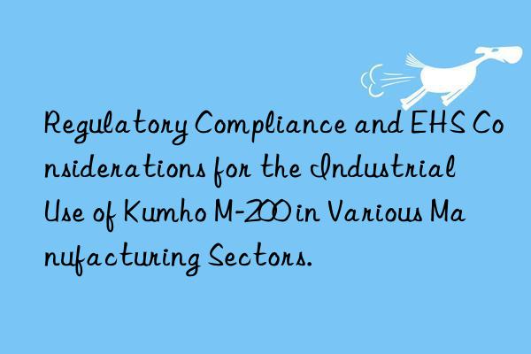 regulatory compliance and ehs considerations for the industrial use of kumho m-200 in various manufacturing sectors.
