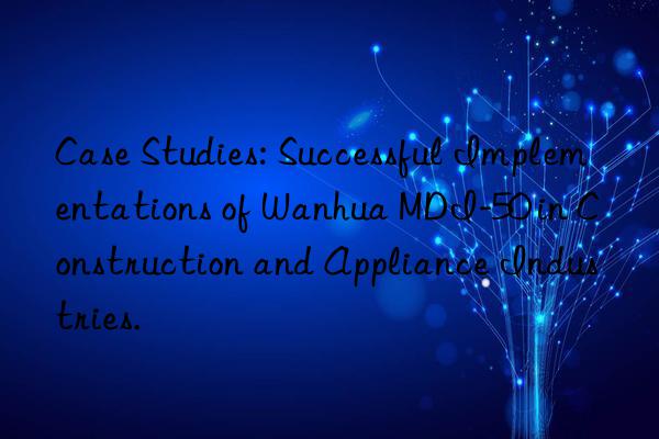 case studies: successful implementations of  mdi-50 in construction and appliance industries.