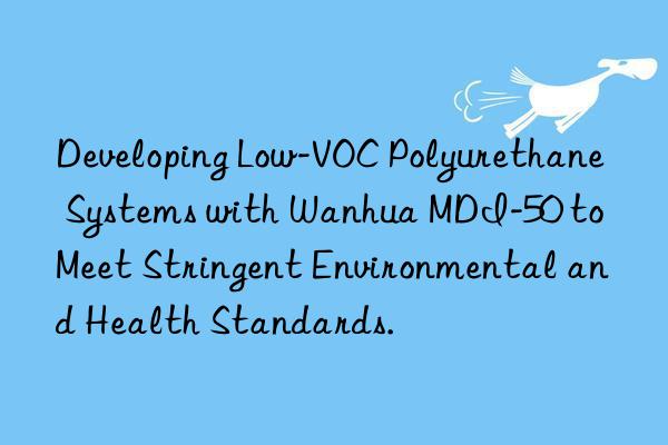 developing low-voc polyurethane systems with  mdi-50 to meet stringent environmental and health standards.