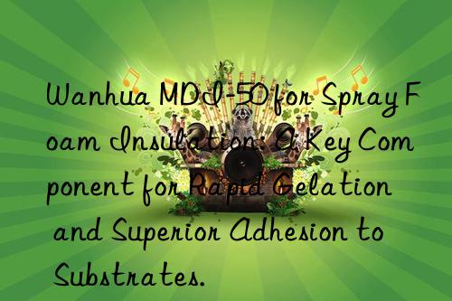 mdi-50 for spray foam insulation: a key component for rapid gelation and superior adhesion to substrates.