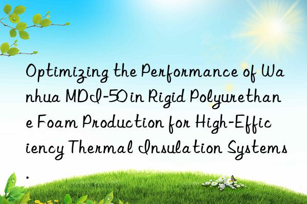 optimizing the performance of  mdi-50 in rigid polyurethane foam production for high-efficiency thermal insulation systems.