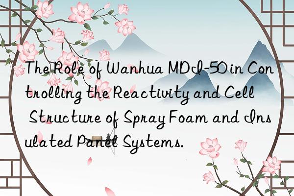 the role of  mdi-50 in controlling the reactivity and cell structure of spray foam and insulated panel systems.