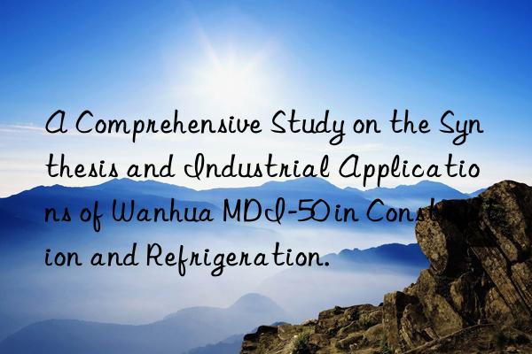 a comprehensive study on the synthesis and industrial applications of  mdi-50 in construction and refrigeration.