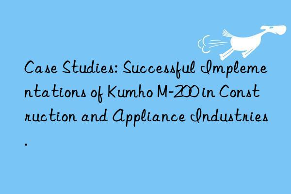 case studies: successful implementations of kumho m-200 in construction and appliance industries.