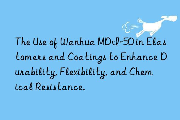 the use of  mdi-50 in elastomers and coatings to enhance durability, flexibility, and chemical resistance.