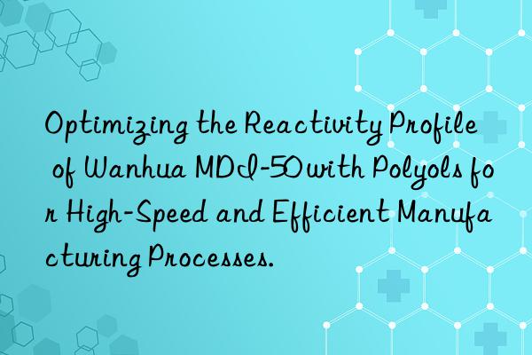 optimizing the reactivity profile of  mdi-50 with polyols for high-speed and efficient manufacturing processes.