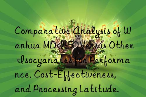 comparative analysis of  mdi-50 versus other isocyanates for performance, cost-effectiveness, and processing latitude.