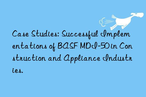 case studies: successful implementations of  mdi-50 in construction and appliance industries.