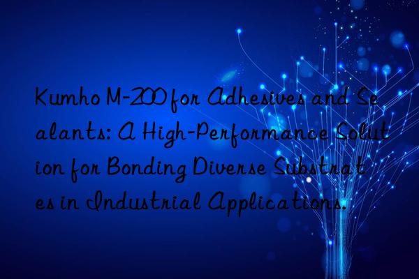 kumho m-200 for adhesives and sealants: a high-performance solution for bonding diverse substrates in industrial applications.