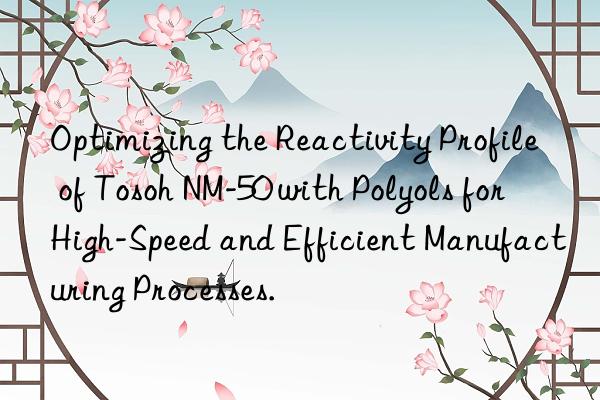 optimizing the reactivity profile of  nm-50 with polyols for high-speed and efficient manufacturing processes.