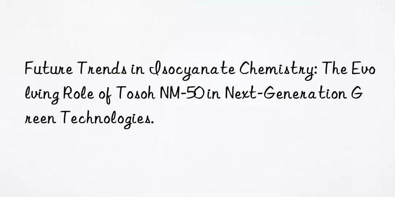 future trends in isocyanate chemistry: the evolving role of  nm-50 in next-generation green technologies.