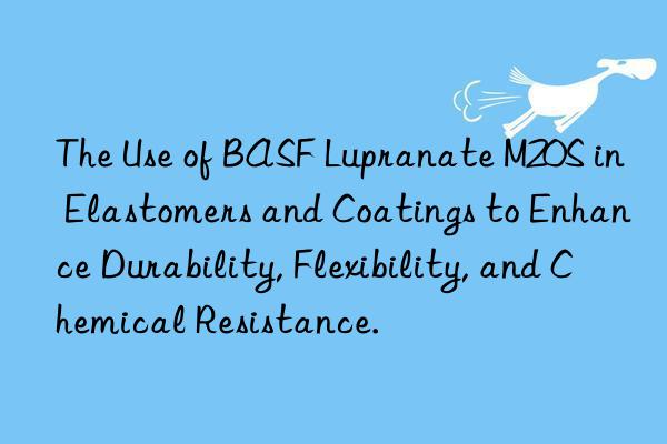 the use of  lupranate m20s in elastomers and coatings to enhance durability, flexibility, and chemical resistance.