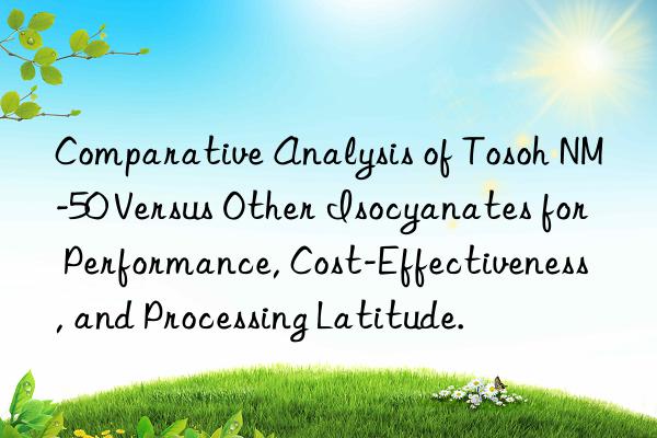comparative analysis of  nm-50 versus other isocyanates for performance, cost-effectiveness, and processing latitude.