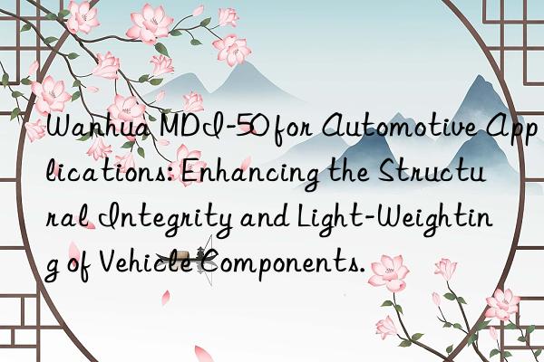  mdi-50 for automotive applications: enhancing the structural integrity and light-weighting of vehicle components.