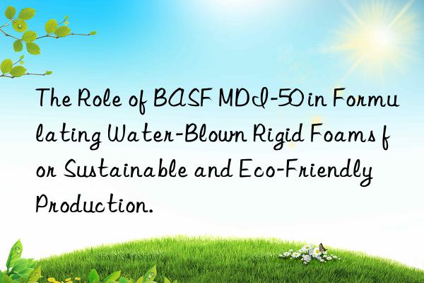the role of  mdi-50 in formulating water-blown rigid foams for sustainable and eco-friendly production.