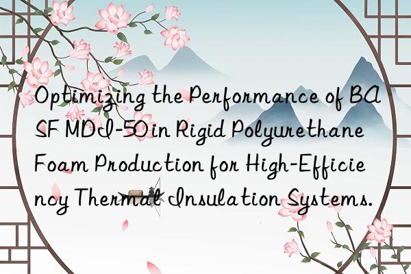 optimizing the performance of  mdi-50 in rigid polyurethane foam production for high-efficiency thermal insulation systems.