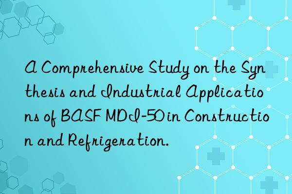 a comprehensive study on the synthesis and industrial applications of  mdi-50 in construction and refrigeration.